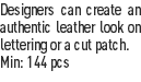 Designers can create an authentic leather look on lettering or a cut patch.
Min: 144 pcs